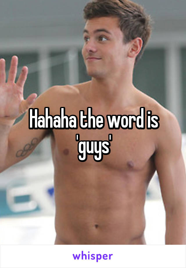 Hahaha the word is 'guys'