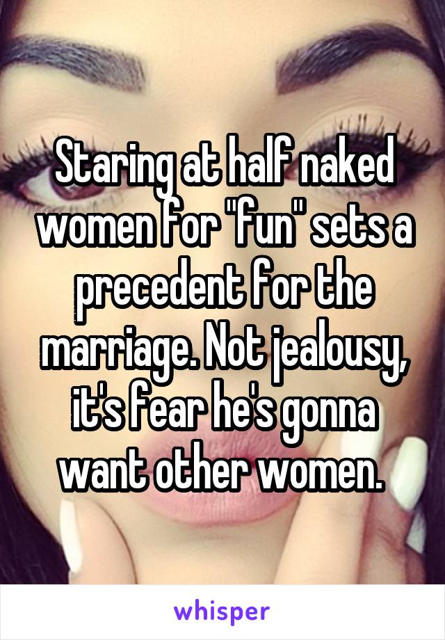 Staring at half naked women for "fun" sets a precedent for the marriage. Not jealousy, it's fear he's gonna want other women. 