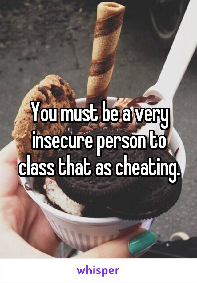 You must be a very insecure person to class that as cheating.