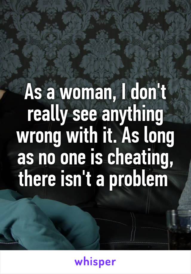 As a woman, I don't really see anything wrong with it. As long as no one is cheating, there isn't a problem 