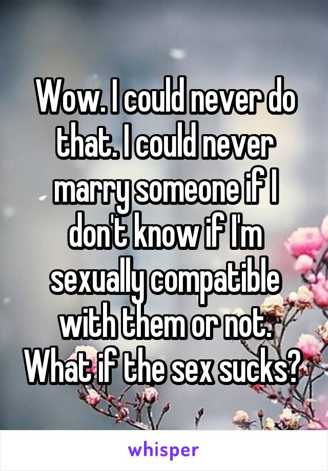 Wow. I could never do that. I could never marry someone if I don't know if I'm sexually compatible with them or not. What if the sex sucks? 