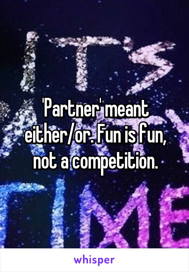 'Partner' meant either/or. Fun is fun, not a competition.