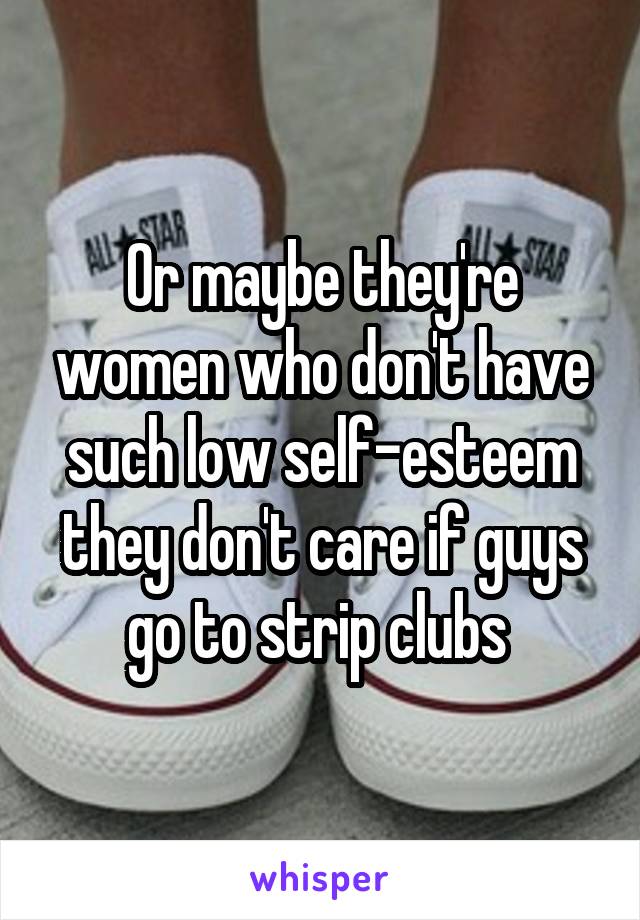 Or maybe they're women who don't have such low self-esteem they don't care if guys go to strip clubs 