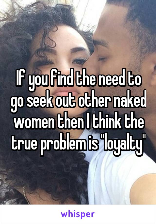 If you find the need to go seek out other naked women then I think the true problem is "loyalty"