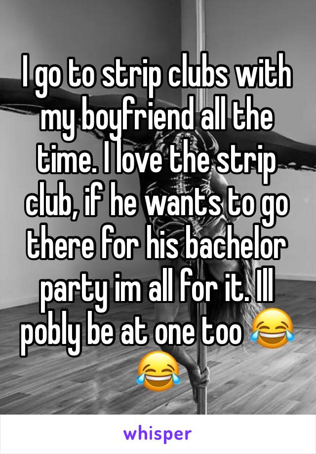 I go to strip clubs with my boyfriend all the time. I love the strip club, if he wants to go there for his bachelor party im all for it. Ill pobly be at one too 😂😂