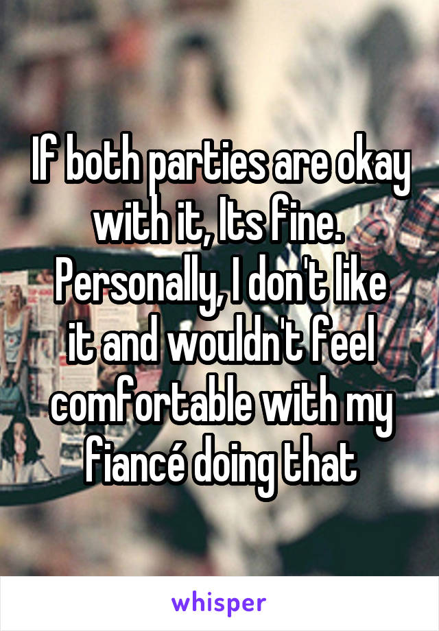 If both parties are okay with it, Its fine. 
Personally, I don't like it and wouldn't feel comfortable with my fiancé doing that