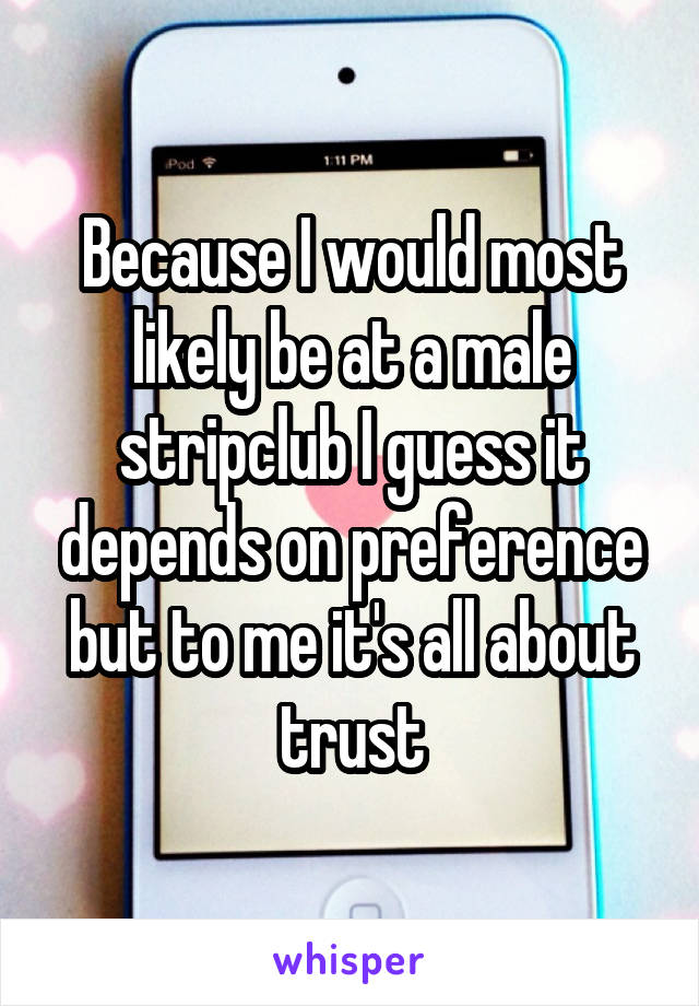 Because I would most likely be at a male stripclub I guess it depends on preference but to me it's all about trust