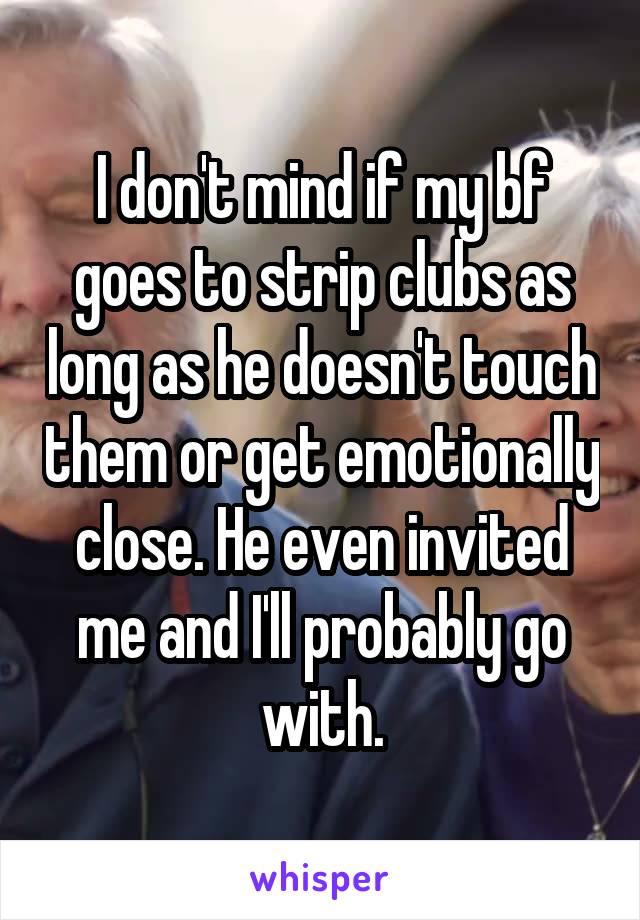 I don't mind if my bf goes to strip clubs as long as he doesn't touch them or get emotionally close. He even invited me and I'll probably go with.