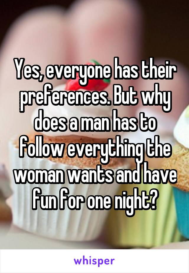 Yes, everyone has their preferences. But why does a man has to follow everything the woman wants and have fun for one night?