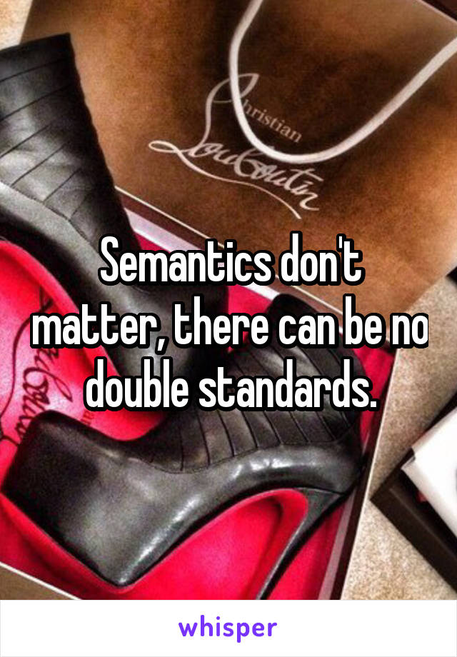 Semantics don't matter, there can be no double standards.