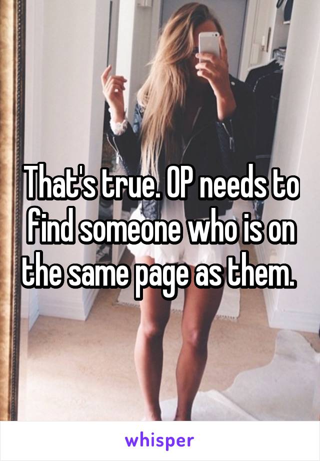 That's true. OP needs to find someone who is on the same page as them. 