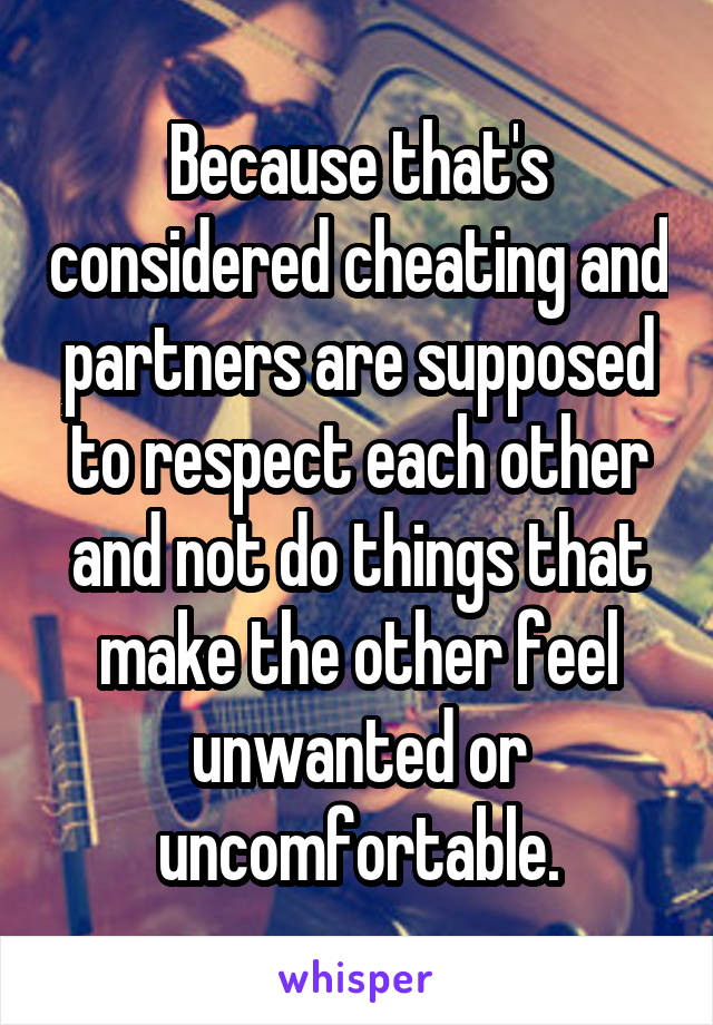 Because that's considered cheating and partners are supposed to respect each other and not do things that make the other feel unwanted or uncomfortable.