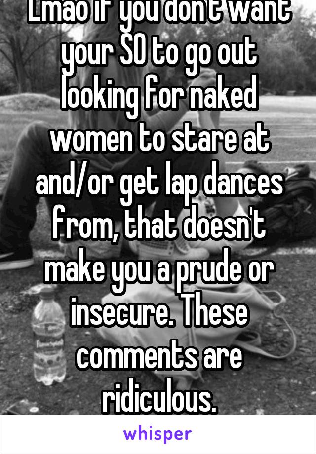 Lmao if you don't want your SO to go out looking for naked women to stare at and/or get lap dances from, that doesn't make you a prude or insecure. These comments are ridiculous. #thesehoesaintloyal