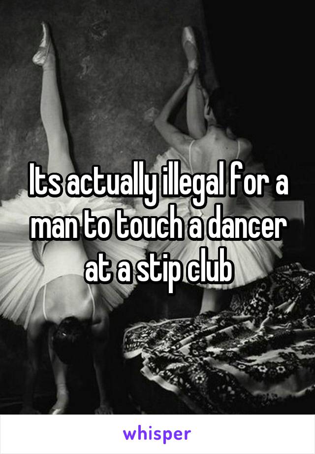 Its actually illegal for a man to touch a dancer at a stip club