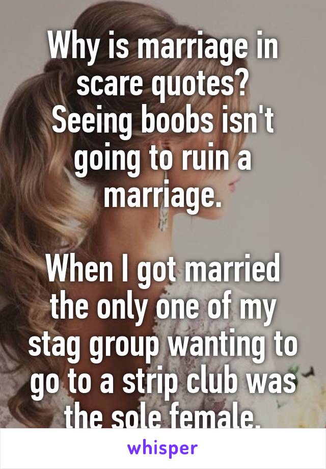 Why is marriage in scare quotes?
Seeing boobs isn't going to ruin a marriage.

When I got married the only one of my stag group wanting to go to a strip club was the sole female.