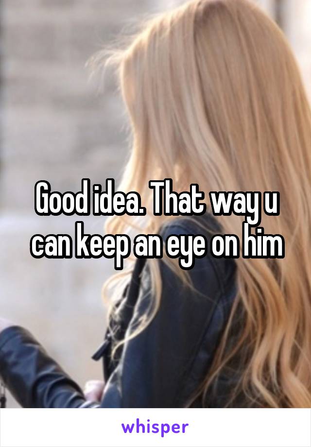 Good idea. That way u can keep an eye on him