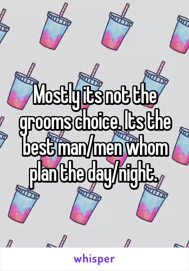 Mostly its not the grooms choice. Its the best man/men whom plan the day/night. 