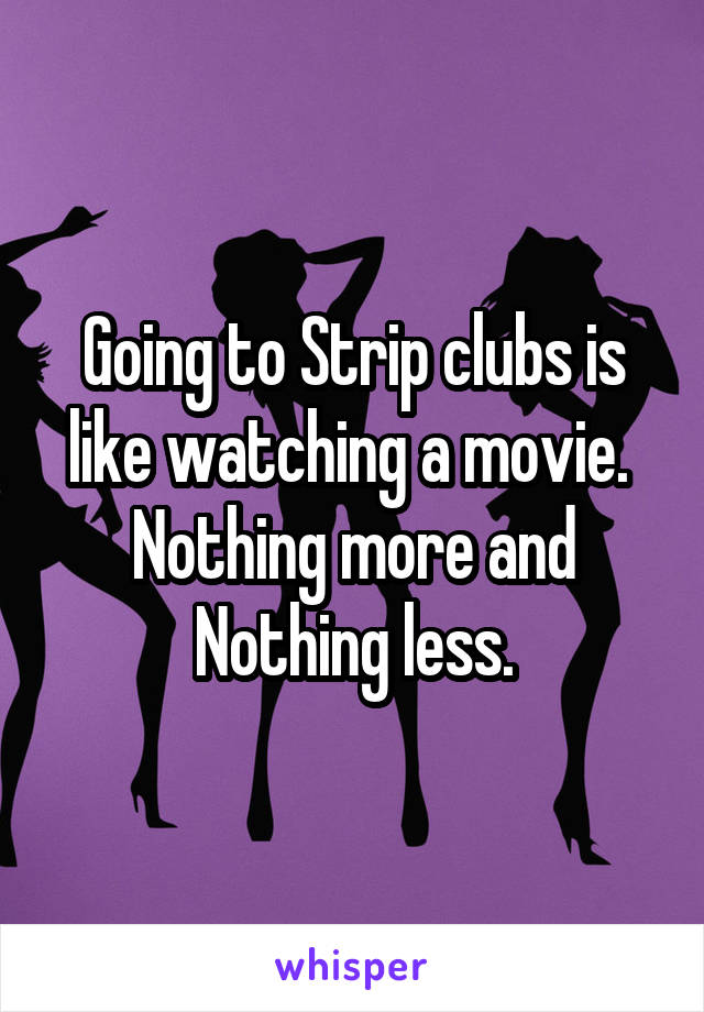 Going to Strip clubs is like watching a movie.  Nothing more and Nothing less.