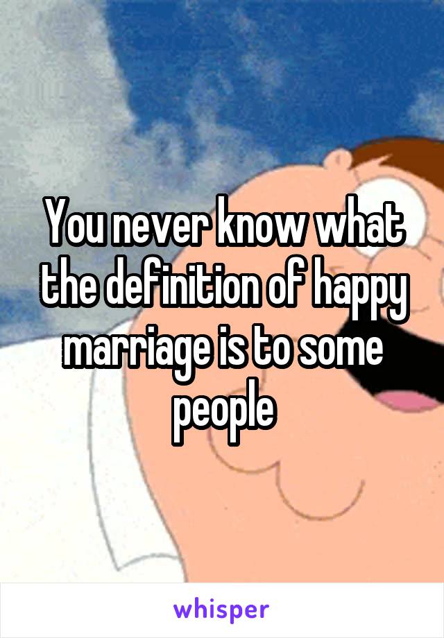 You never know what the definition of happy marriage is to some people