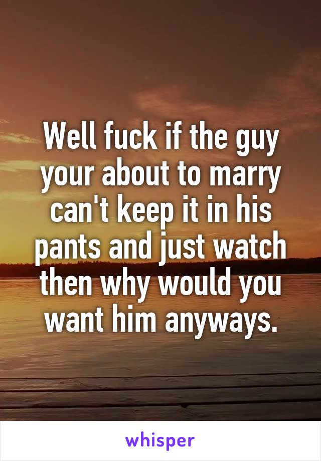 Well fuck if the guy your about to marry can't keep it in his pants and just watch then why would you want him anyways.