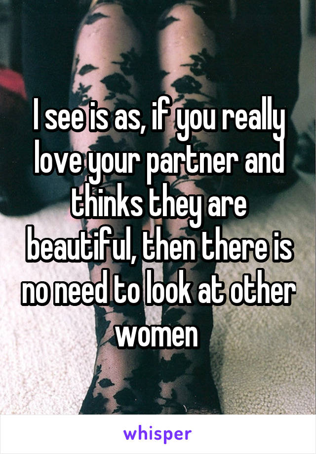 I see is as, if you really love your partner and thinks they are beautiful, then there is no need to look at other women 