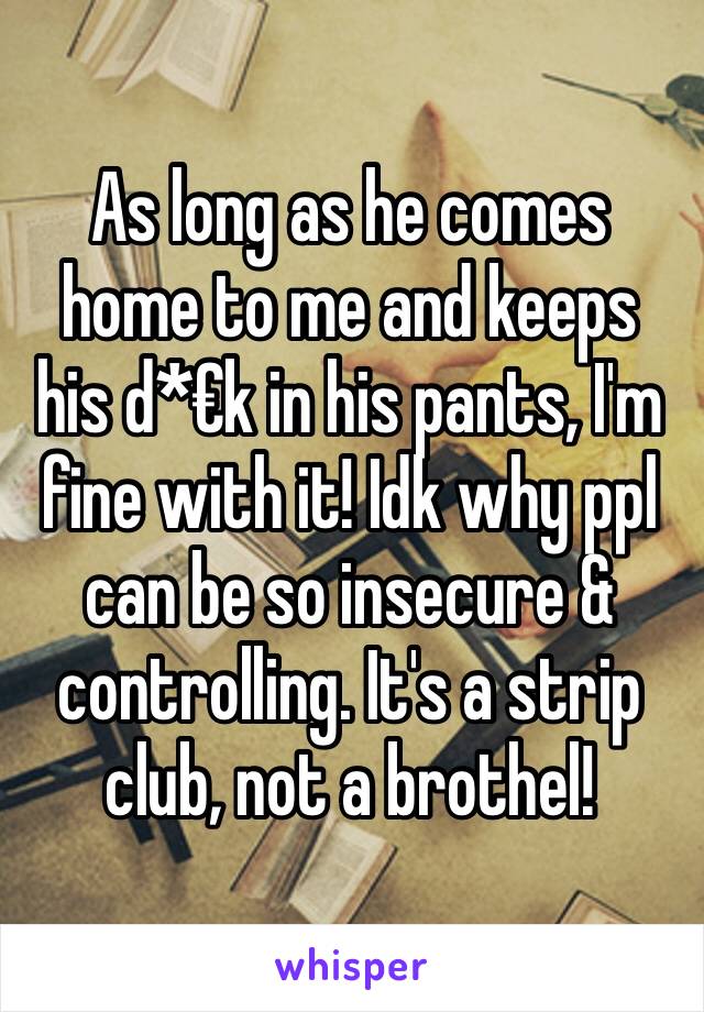 As long as he comes home to me and keeps his d*€k in his pants, I'm fine with it! Idk why ppl can be so insecure & controlling. It's a strip club, not a brothel! 