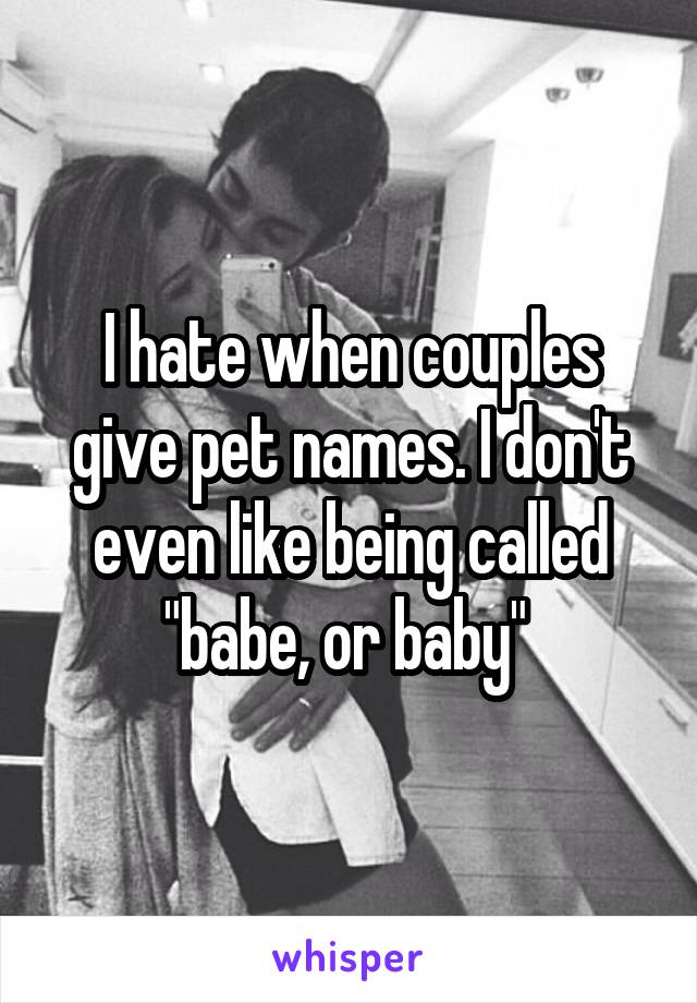 I hate when couples give pet names. I don't even like being called "babe, or baby" 