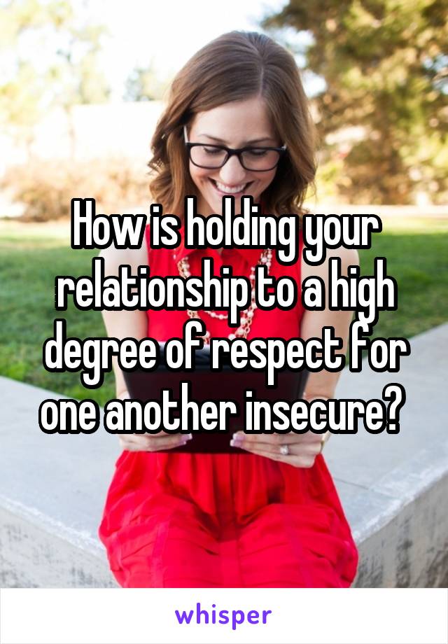 How is holding your relationship to a high degree of respect for one another insecure? 