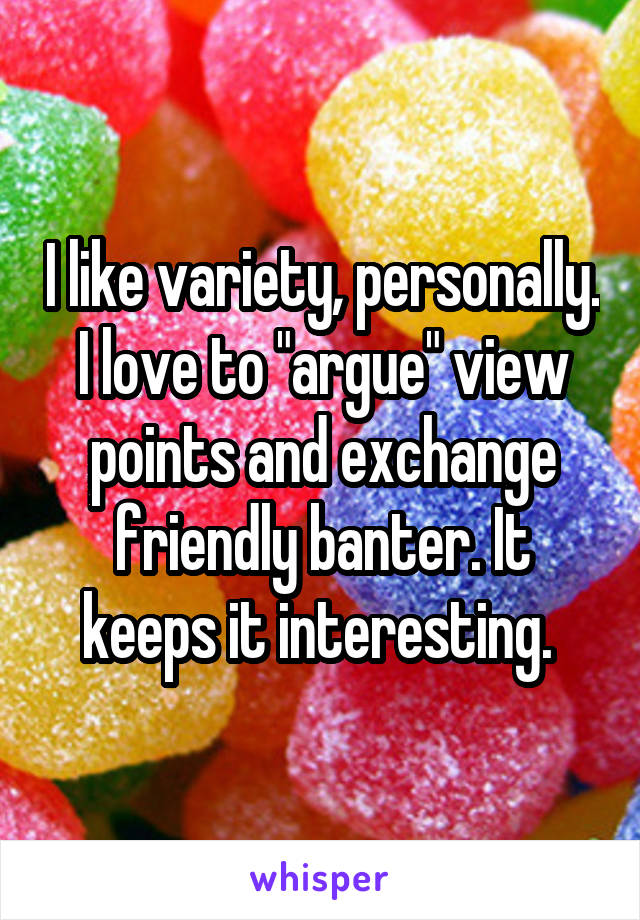 I like variety, personally. I love to "argue" view points and exchange friendly banter. It keeps it interesting. 