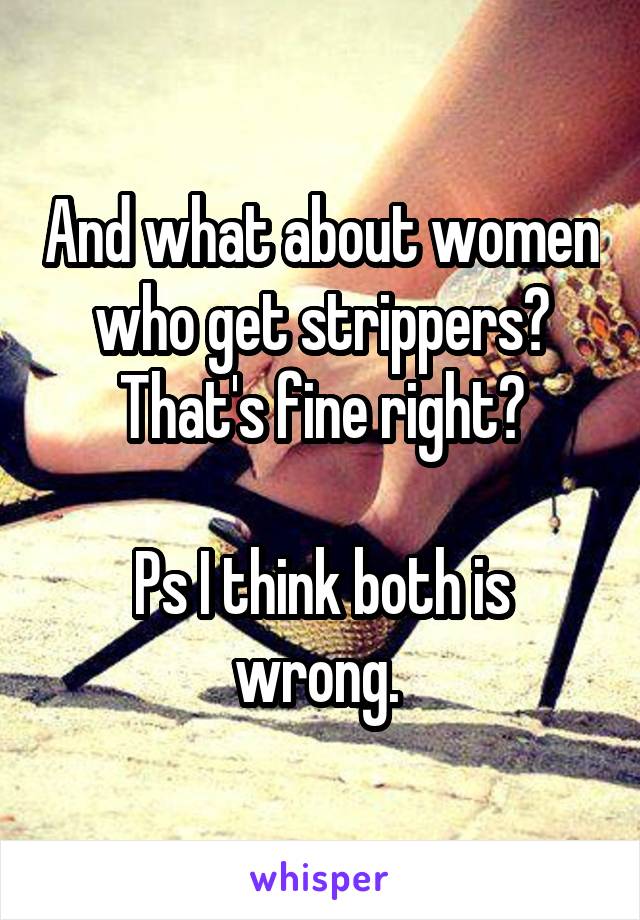 And what about women who get strippers? That's fine right?

Ps I think both is wrong. 