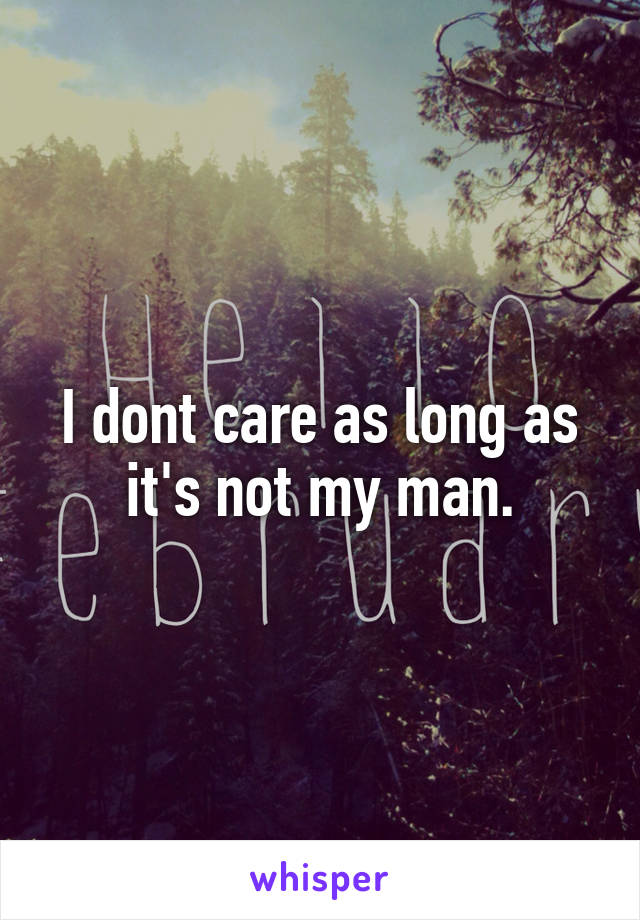 I dont care as long as it's not my man.