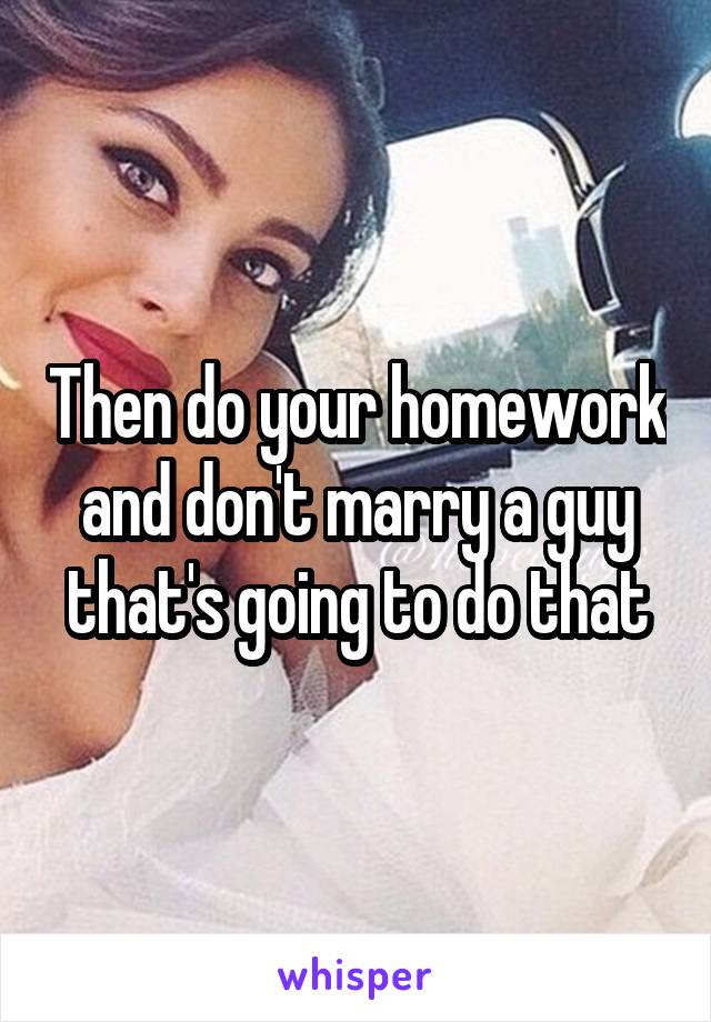 Then do your homework and don't marry a guy that's going to do that