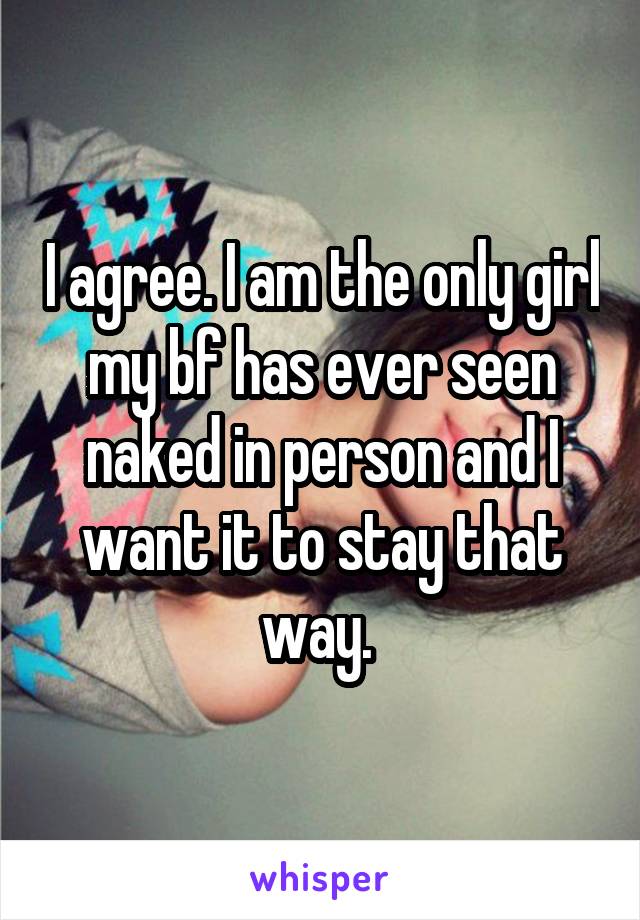 I agree. I am the only girl my bf has ever seen naked in person and I want it to stay that way. 