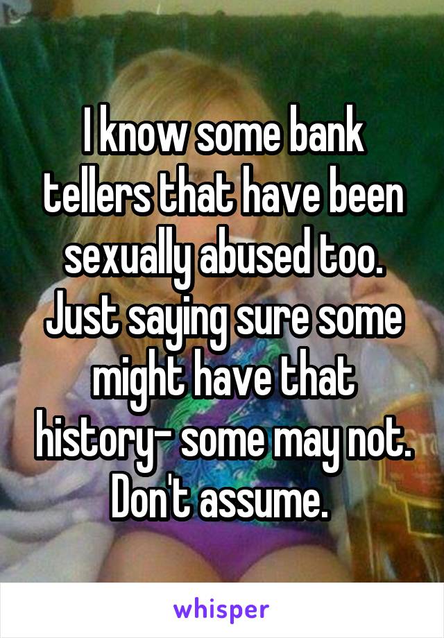 I know some bank tellers that have been sexually abused too. Just saying sure some might have that history- some may not. Don't assume. 