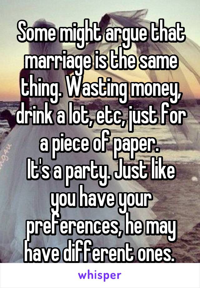 Some might argue that marriage is the same thing. Wasting money, drink a lot, etc, just for a piece of paper. 
It's a party. Just like you have your preferences, he may have different ones. 