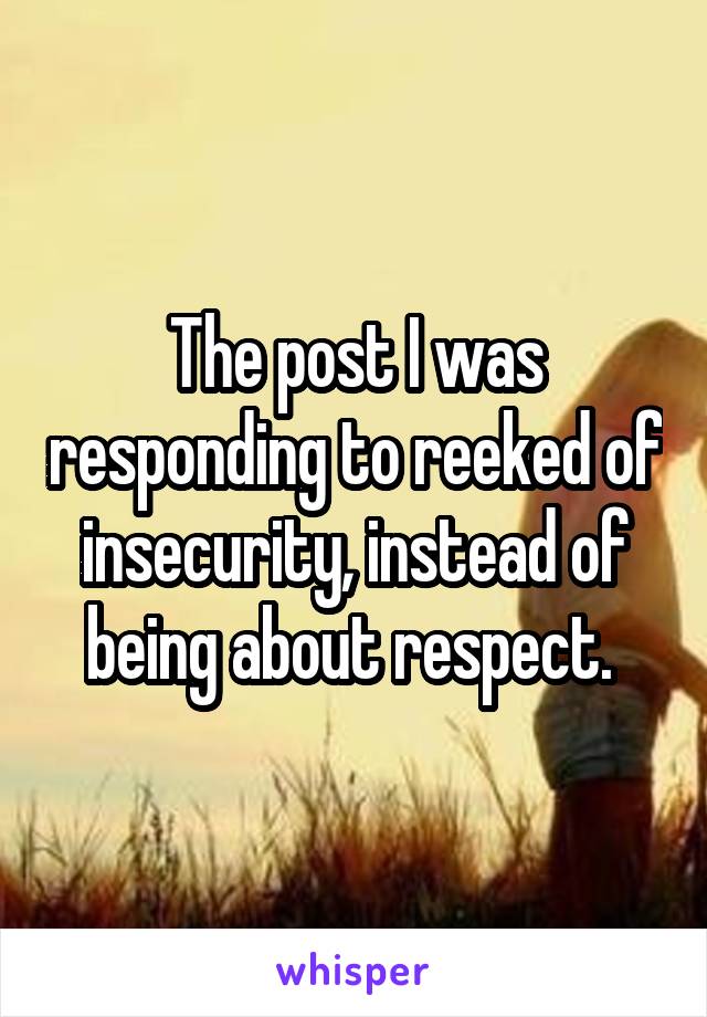 The post I was responding to reeked of insecurity, instead of being about respect. 