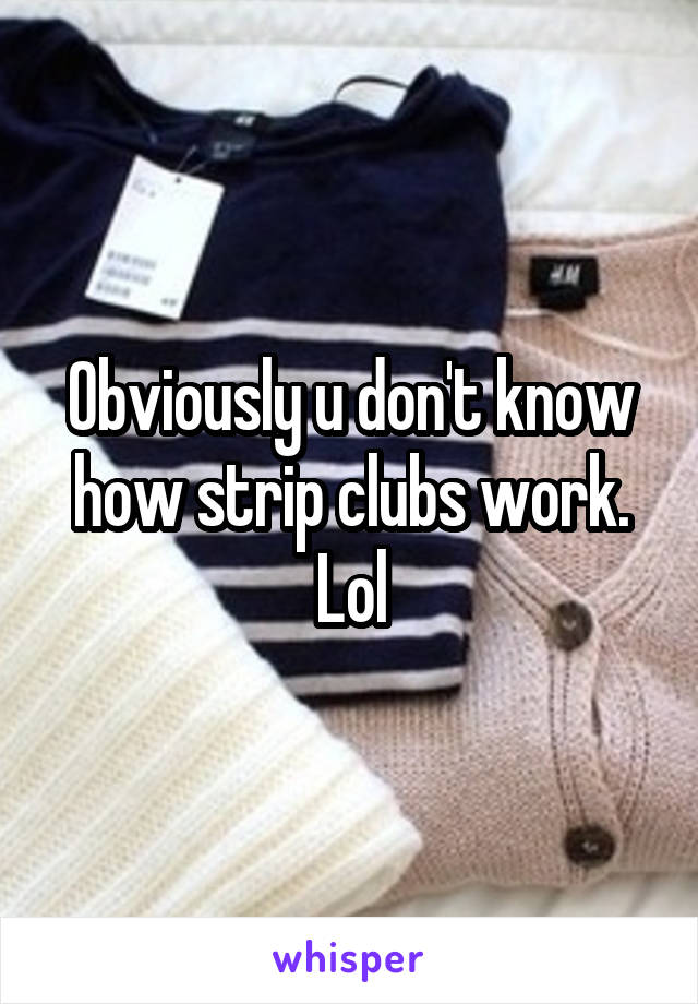 Obviously u don't know how strip clubs work. Lol