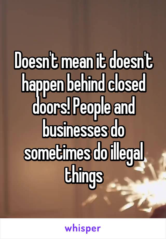 Doesn't mean it doesn't happen behind closed doors! People and businesses do sometimes do illegal things