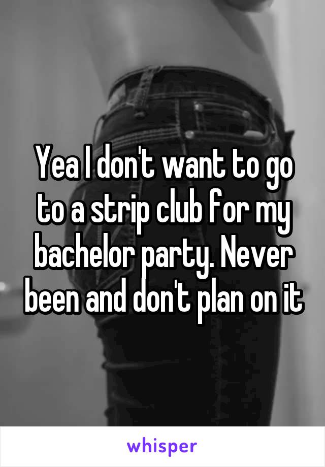 Yea I don't want to go to a strip club for my bachelor party. Never been and don't plan on it