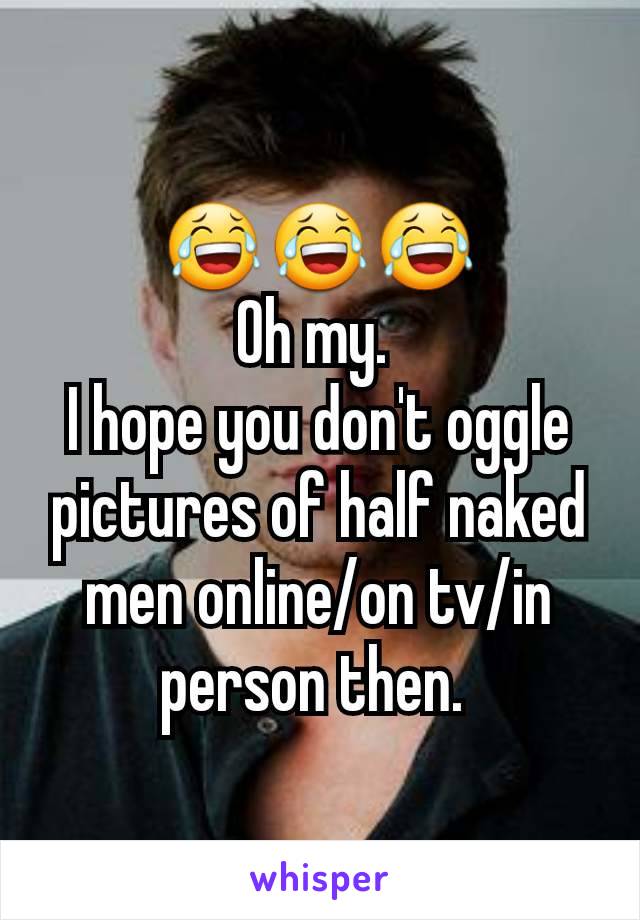 😂😂😂
Oh my. 
I hope you don't oggle pictures of half naked men online/on tv/in person then. 