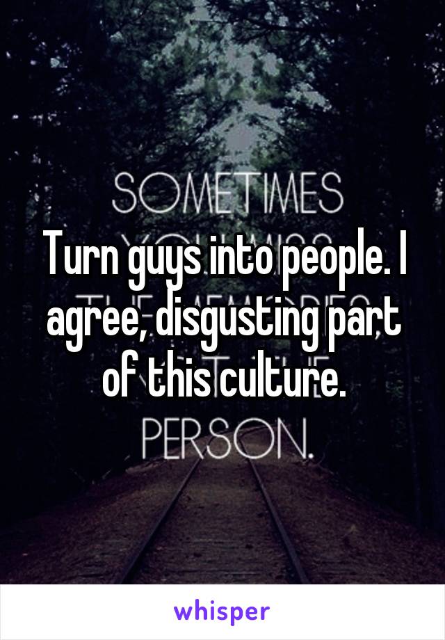 Turn guys into people. I agree, disgusting part of this culture.