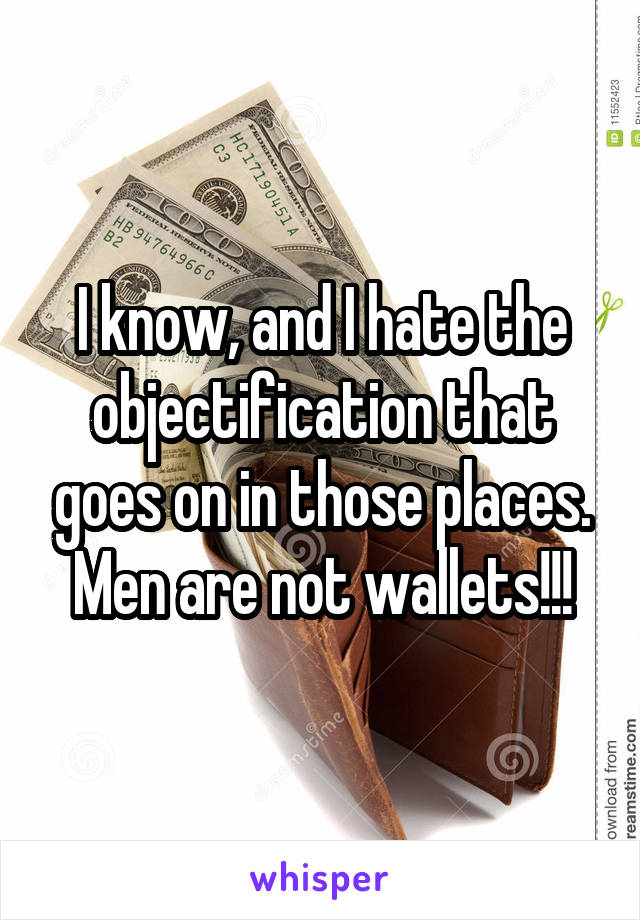 I know, and I hate the objectification that goes on in those places. Men are not wallets!!!