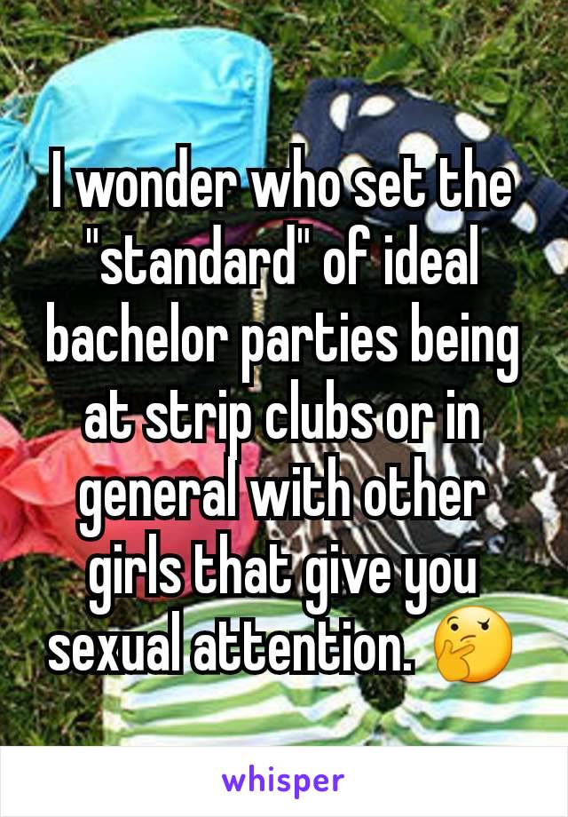 I wonder who set the "standard" of ideal bachelor parties being at strip clubs or in general with other girls that give you sexual attention. 🤔