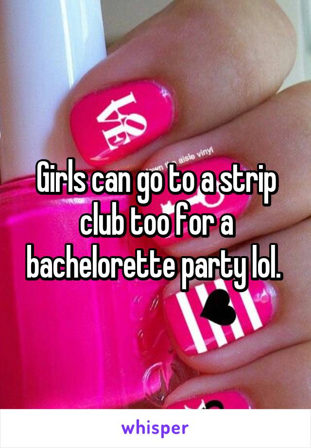 Girls can go to a strip club too for a bachelorette party lol. 