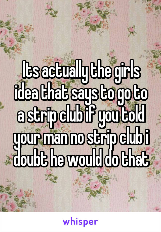 Its actually the girls idea that says to go to a strip club if you told your man no strip club i doubt he would do that