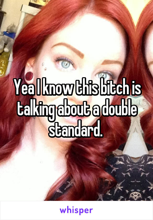 Yea I know this bitch is talking about a double standard. 