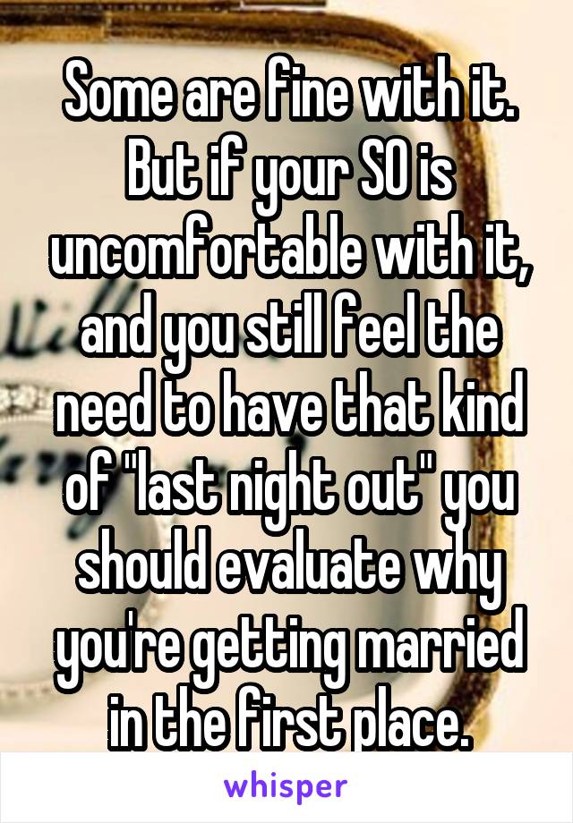 Some are fine with it. But if your SO is uncomfortable with it, and you still feel the need to have that kind of "last night out" you should evaluate why you're getting married in the first place.