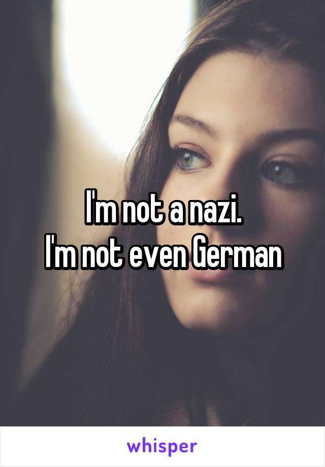 I'm not a nazi.
I'm not even German