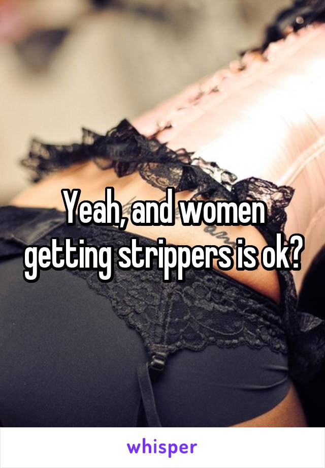 Yeah, and women getting strippers is ok?