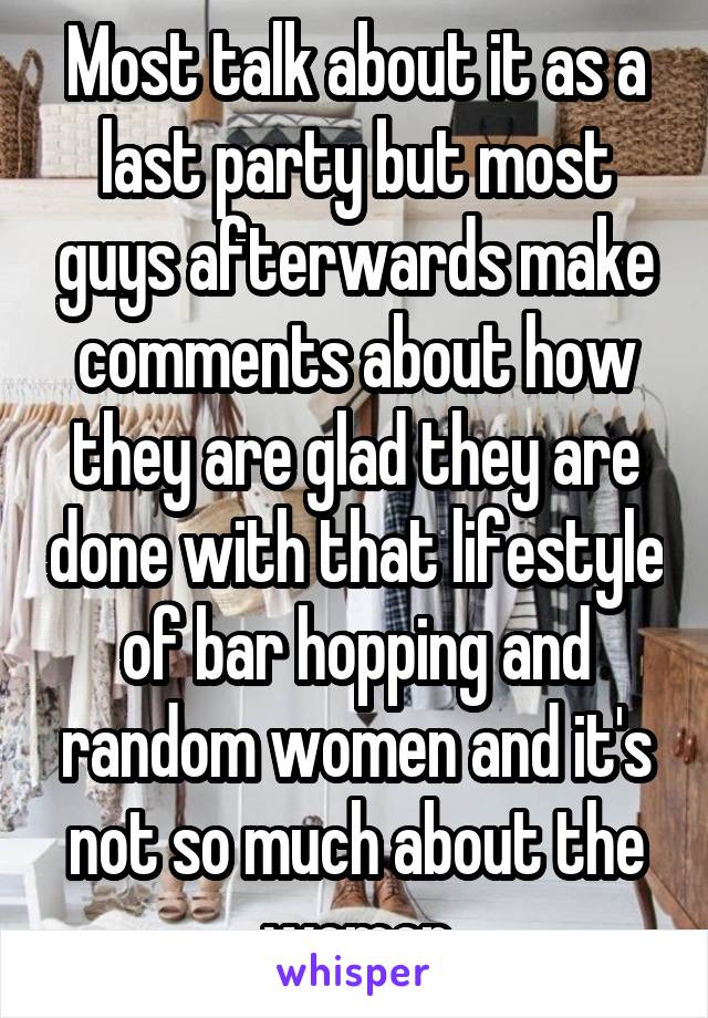 Most talk about it as a last party but most guys afterwards make comments about how they are glad they are done with that lifestyle of bar hopping and random women and it's not so much about the women